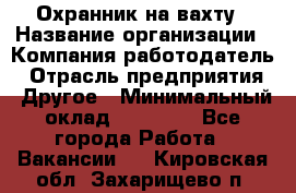 Охранник на вахту › Название организации ­ Компания-работодатель › Отрасль предприятия ­ Другое › Минимальный оклад ­ 35 000 - Все города Работа » Вакансии   . Кировская обл.,Захарищево п.